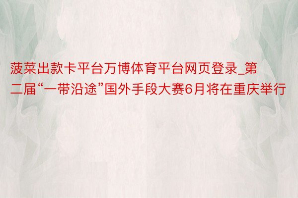 菠菜出款卡平台万博体育平台网页登录_第二届“一带沿途”国外手段大赛6月将在重庆举行