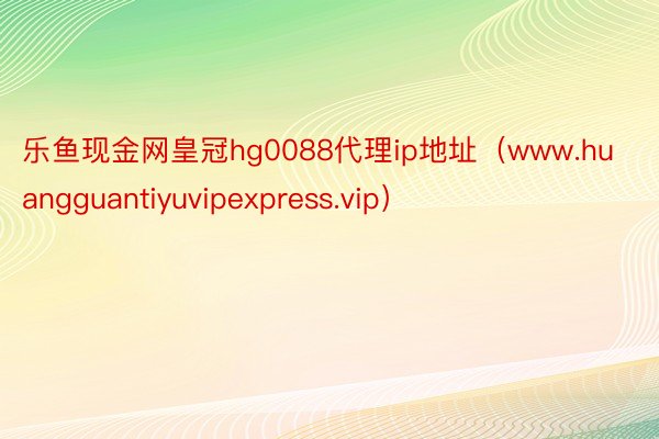 乐鱼现金网皇冠hg0088代理ip地址(www.huangguantiyuvipexpress.vip)