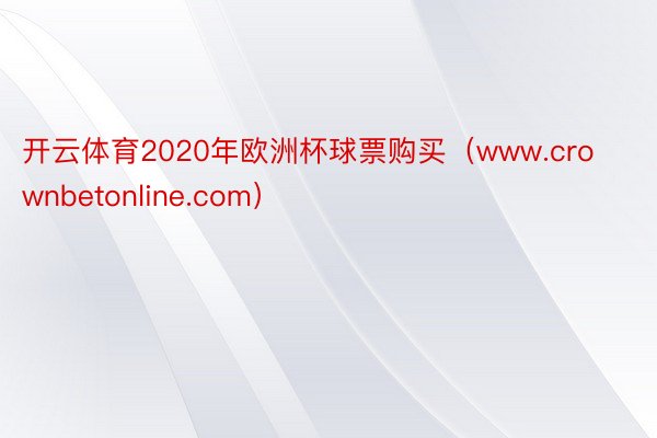 开云体育2020年欧洲杯球票购买（www.crownbetonline.com）