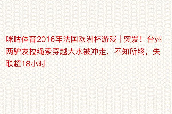 咪咕体育2016年法国欧洲杯游戏 | 突发!台州两驴友拉绳索穿越大水被冲走,不知所终,失联超18小时