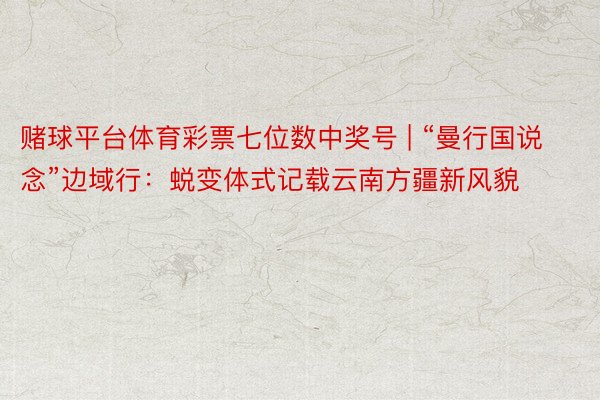 赌球平台体育彩票七位数中奖号 | “曼行国说念”边域行：蜕变体式记载云南方疆新风貌