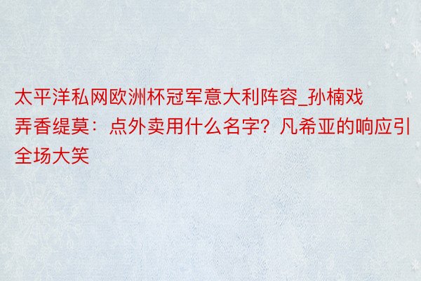 太平洋私网欧洲杯冠军意大利阵容_孙楠戏弄香缇莫：点外卖用什么名字？凡希亚的响应引全场大笑