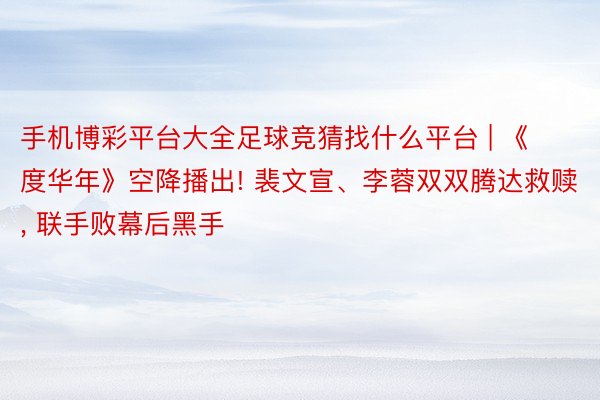 手机博彩平台大全足球竞猜找什么平台 | 《度华年》空降播出! 裴文宣、李蓉双双腾达救赎, 联手败幕后黑手