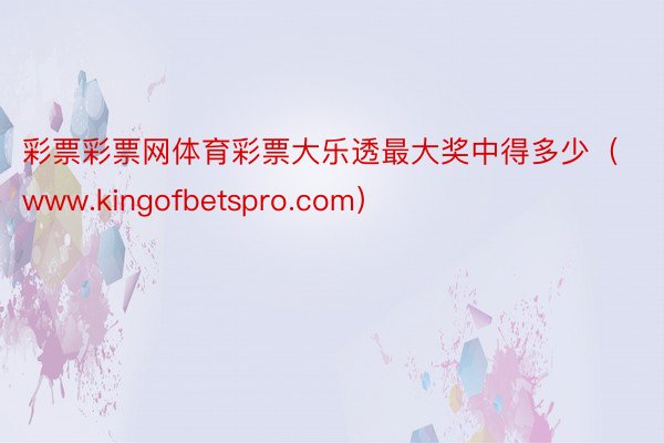 彩票彩票网体育彩票大乐透最大奖中得多少（www.kingofbetspro.com）