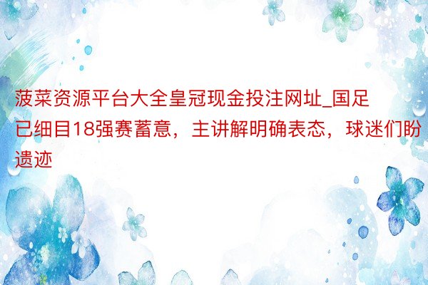 菠菜资源平台大全皇冠现金投注网址_国足已细目18强赛蓄意,主讲解明确表态,球迷们盼遗迹