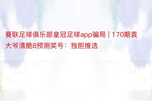 曼联足球俱乐部皇冠足球app骗局 | 170期袁大爷清脆8预测奖号：独胆推选
