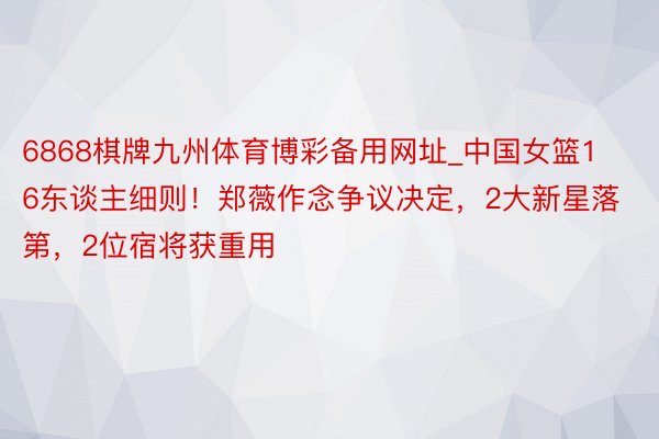 6868棋牌九州体育博彩备用网址_中国女篮16东谈主细则！郑薇作念争议决定，2大新星落第，2位宿将获重用