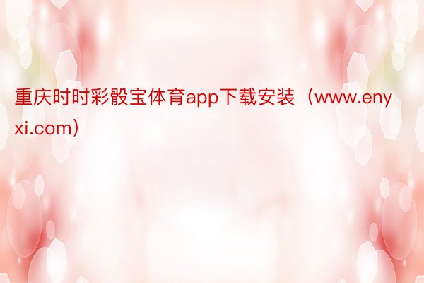 重庆时时彩骰宝体育app下载安装(www.enyxi.com)