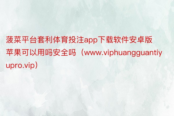 菠菜平台套利体育投注app下载软件安卓版苹果可以用吗安全吗（www.viphuangguantiyupro.vip）