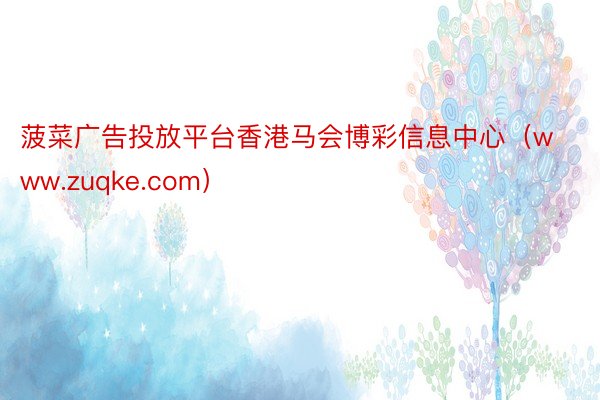 菠菜广告投放平台香港马会博彩信息中心(www.zuqke.com)