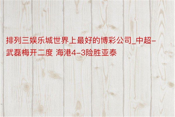排列三娱乐城世界上最好的博彩公司_中超-武磊梅开二度 海港4-3险胜亚泰