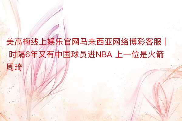 美高梅线上娱乐官网马来西亚网络博彩客服 | 时隔6年又有中国球员进NBA 上一位是火箭周琦
