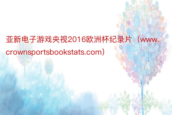 亚新电子游戏央视2016欧洲杯纪录片(www.crownsportsbookstats.com)