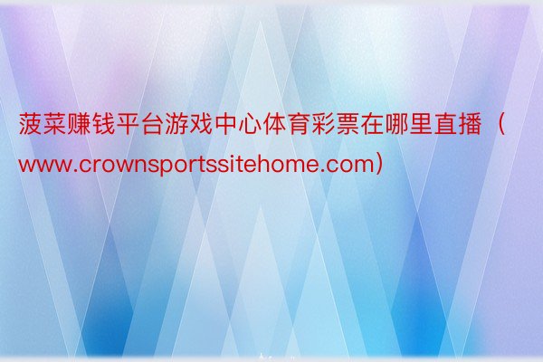 菠菜赚钱平台游戏中心体育彩票在哪里直播(www.crownsportssitehome.com)