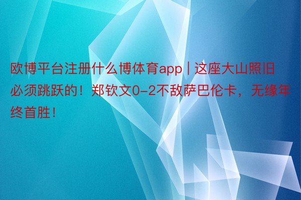 欧博平台注册什么博体育app | 这座大山照旧必须跳跃的！郑钦文0-2不敌萨巴伦卡，无缘年终首胜！