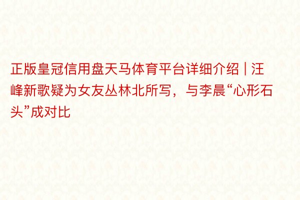 正版皇冠信用盘天马体育平台详细介绍 | 汪峰新歌疑为女友丛林北所写,与李晨“心形石头”成对比