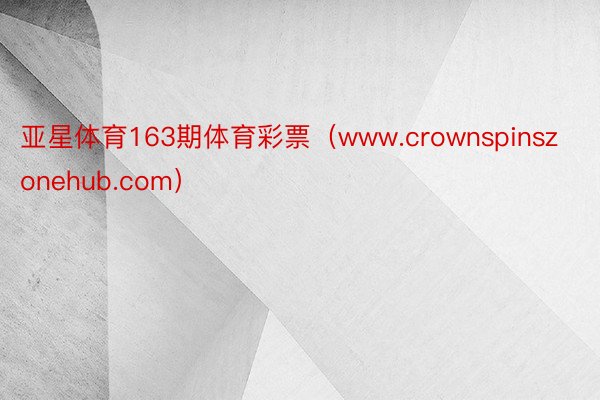 亚星体育163期体育彩票(www.crownspinszonehub.com)