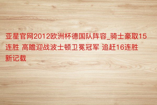 亚星官网2012欧洲杯德国队阵容_骑士豪取15连胜 高瞻迎战波士顿卫冕冠军 追赶16连胜新记载