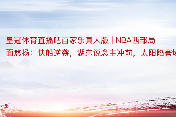 皇冠体育直播吧百家乐真人版 | NBA西部局面悠扬:快船逆袭,湖东说念主冲前,太阳陷窘境