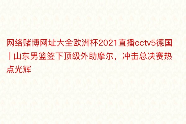 网络赌博网址大全欧洲杯2021直播cctv5德国 | 山东男篮签下顶级外助摩尔,冲击总决赛热点光辉