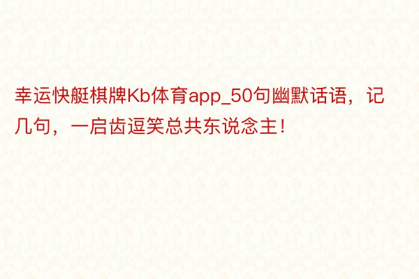 幸运快艇棋牌Kb体育app_50句幽默话语,记几句,一启齿逗笑总共东说念主!