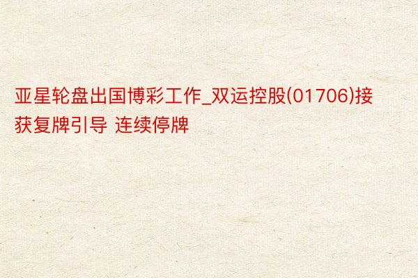 亚星轮盘出国博彩工作_双运控股(01706)接获复牌引导 连续停牌
