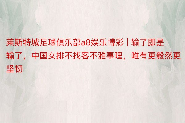 莱斯特城足球俱乐部a8娱乐博彩 | 输了即是输了，中国女排不找客不雅事理，唯有更毅然更坚韧