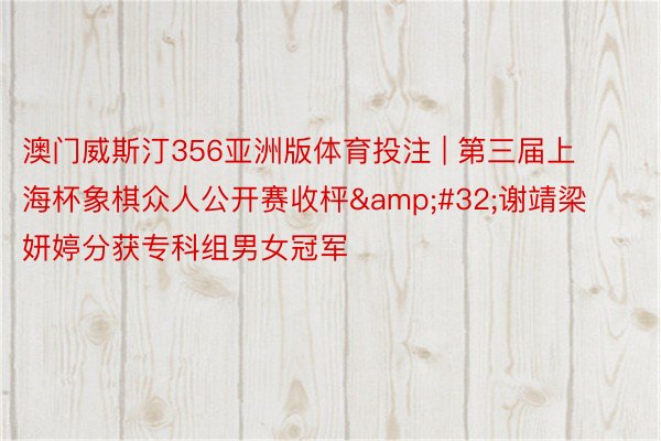 澳门威斯汀356亚洲版体育投注 | 第三届上海杯象棋众人公开赛收枰 谢靖梁妍婷分获专科组男女冠军