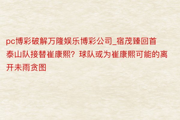pc博彩破解万隆娱乐博彩公司_宿茂臻回首泰山队接替崔康熙?球队或为崔康熙可能的离开未雨贪图