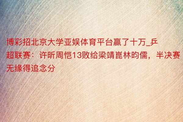 博彩招北京大学亚娱体育平台赢了十万_乒超联赛：许昕周恺13败给梁靖崑林昀儒，半决赛无缘得追念分