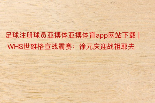足球注册球员亚搏体亚搏体育app网站下载 | WHS世雄格宣战霸赛：徐元庆迎战祖耶夫